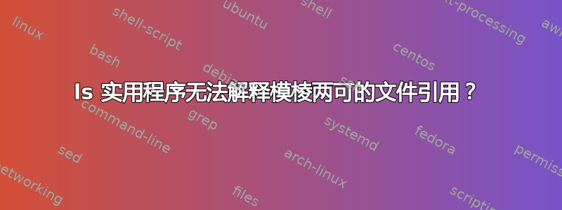 ls 实用程序无法解释模棱两可的文件引用？