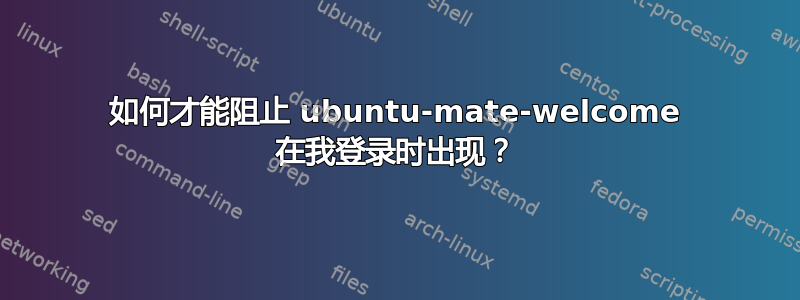 如何才能阻止 ubuntu-mate-welcome 在我登录时出现？