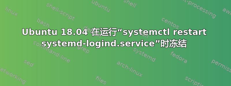 Ubuntu 18.04 在运行“systemctl restart systemd-logind.service”时冻结