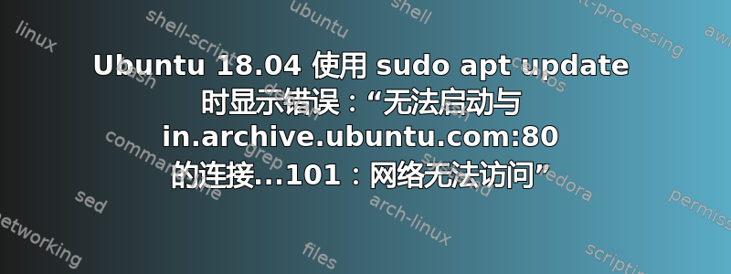 Ubuntu 18.04 使用 sudo apt update 时显示错误：“无法启动与 in.archive.ubuntu.com:80 的连接...101：网络无法访问”