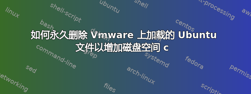 如何永久删除 Vmware 上加载的 Ubuntu 文件以增加磁盘空间 c 