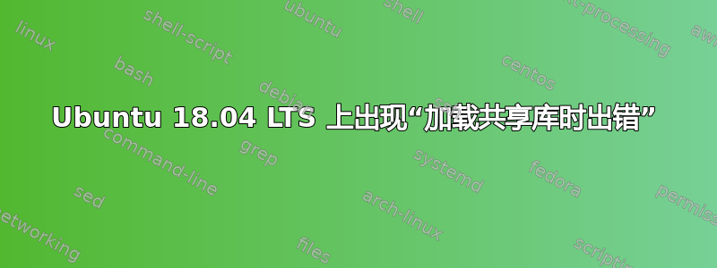 Ubuntu 18.04 LTS 上出现“加载共享库时出错”