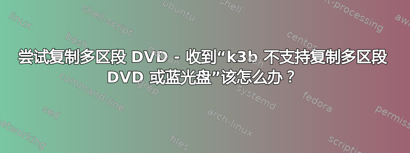 尝试复制多区段 DVD - 收到“k3b 不支持复制多区段 DVD 或蓝光盘”该怎么办？