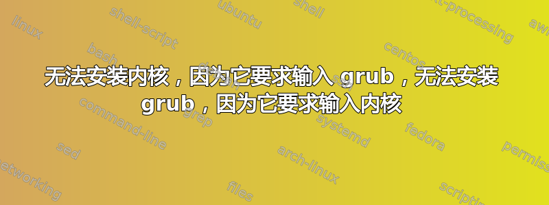 无法安装内核，因为它要求输入 grub，无法安装 grub，因为它要求输入内核