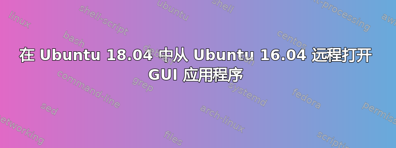 在 Ubuntu 18.04 中从 Ubuntu 16.04 远程打开 GUI 应用程序