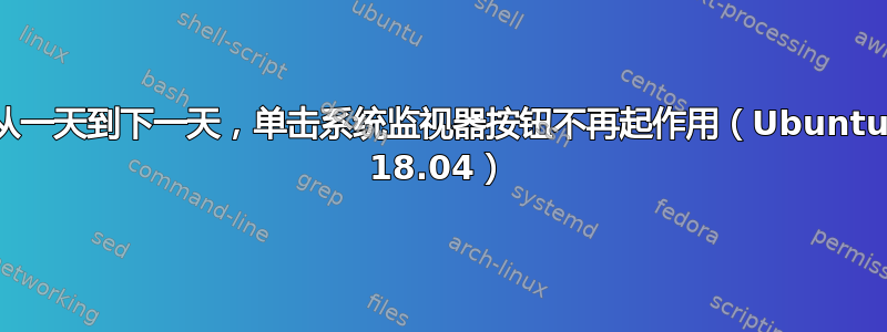 从一天到下一天，单击系统监视器按钮不再起作用（Ubuntu 18.04）