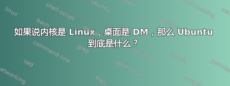 如果说内核是 Linux，桌面是 DM，那么 Ubuntu 到底是什么？