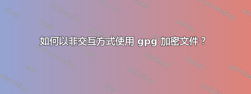 如何以非交互方式使用 gpg 加密文件？