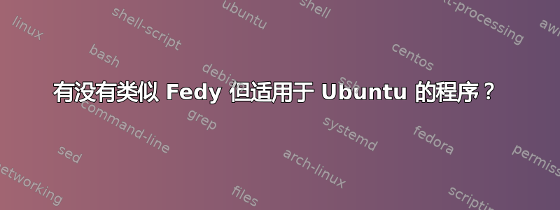 有没有类似 Fedy 但适用于 Ubuntu 的程序？