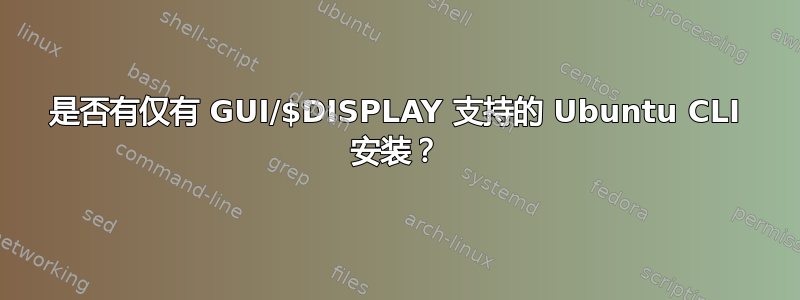 是否有仅有 GUI/$DISPLAY 支持的 Ubuntu CLI 安装？