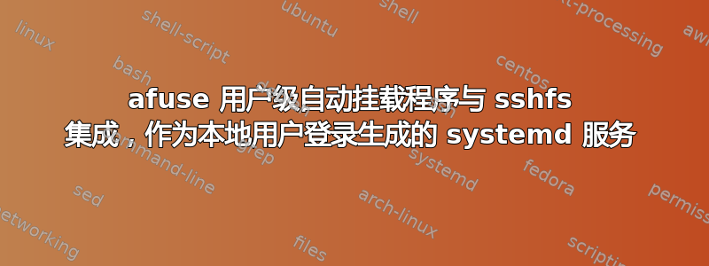 afuse 用户级自动挂载程序与 sshfs 集成，作为本地用户登录生成的 systemd 服务