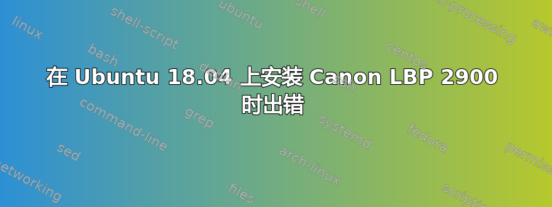 在 Ubuntu 18.04 上安装 Canon LBP 2900 时出错