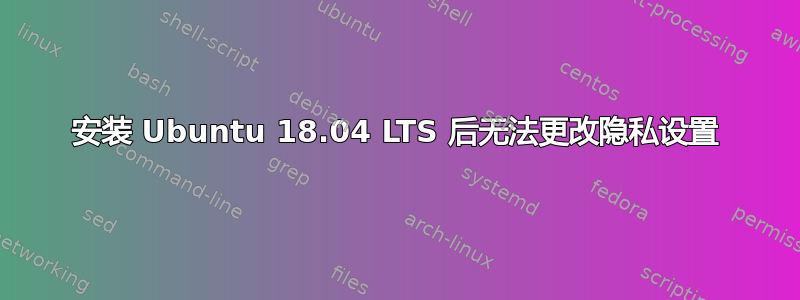 安装 Ubuntu 18.04 LTS 后无法更改隐私设置