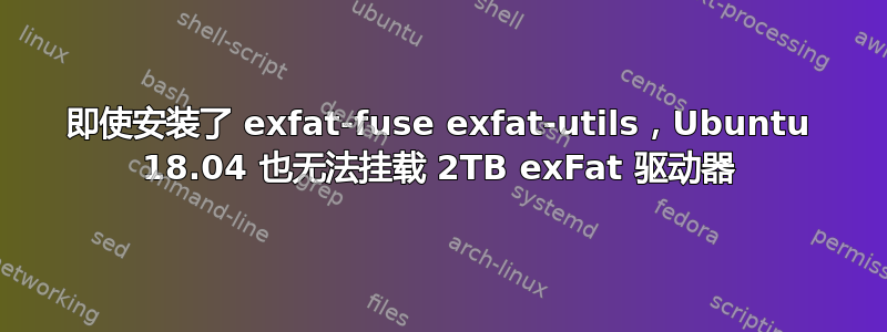 即使安装了 exfat-fuse exfat-utils，Ubuntu 18.04 也无法挂载 2TB exFat 驱动器