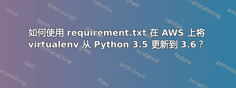 如何使用 requirement.txt 在 AWS 上将 virtualenv 从 Python 3.5 更新到 3.6？