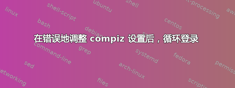 在错误地调整 compiz 设置后，循环登录