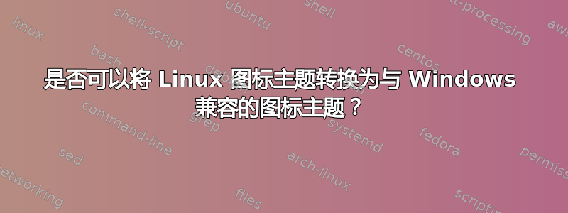 是否可以将 Linux 图标主题转换为与 Windows 兼容的图标主题？