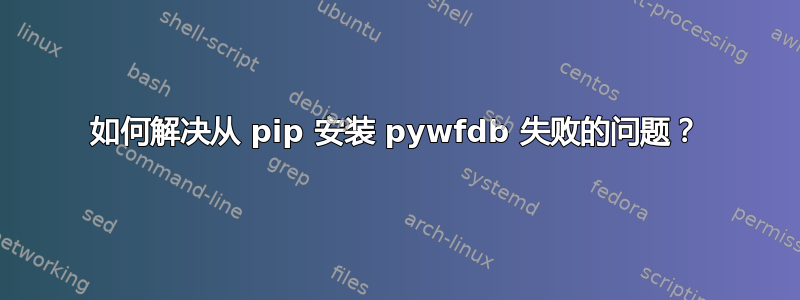 如何解决从 pip 安装 pywfdb 失败的问题？