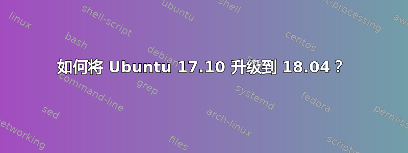 如何将 Ubuntu 17.10 升级到 18.04？