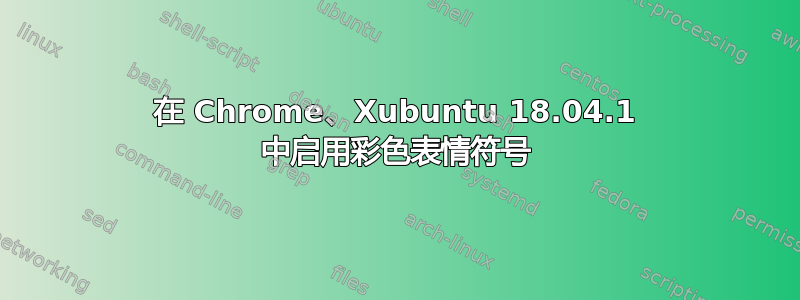 在 Chrome、Xubuntu 18.04.1 中启用彩色表情符号