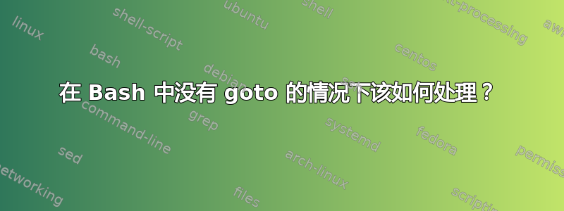 在 Bash 中没有 goto 的情况下该如何处理？