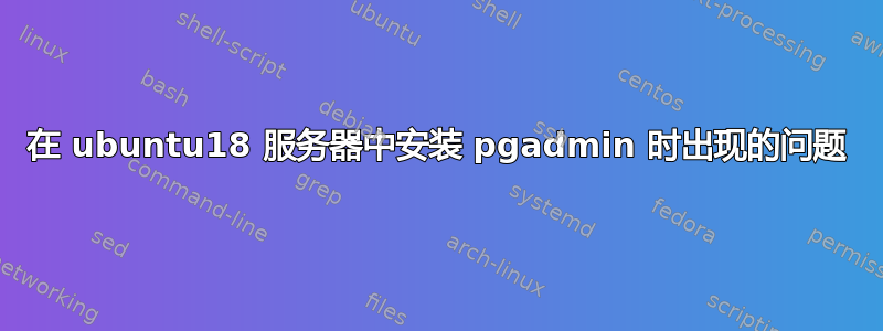 在 ubuntu18 服务器中安装 pgadmin 时出现的问题