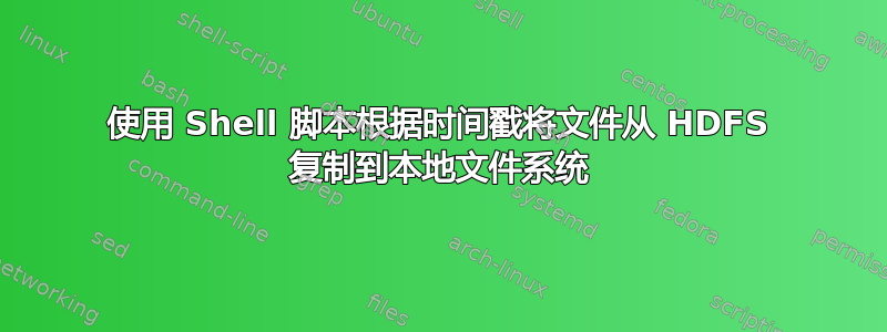 使用 Shell 脚本根据时间戳将文件从 HDFS 复制到本地文件系统