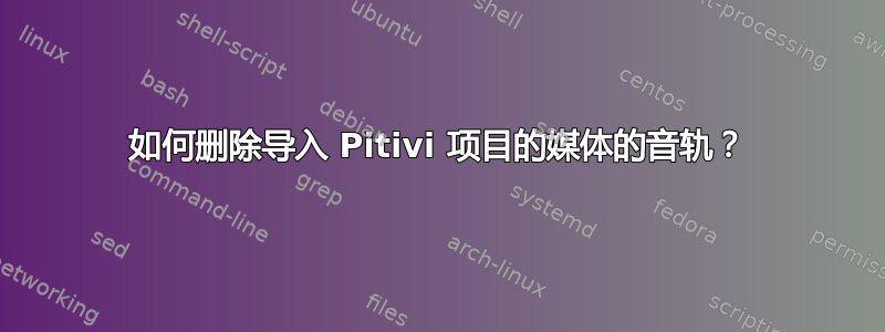 如何删除导入 Pitivi 项目的媒体的音轨？