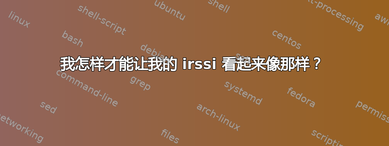 我怎样才能让我的 irssi 看起来像那样？