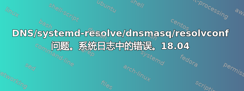 DNS/systemd-resolve/dnsmasq/resolvconf 问题。系统日志中的错误。18.04