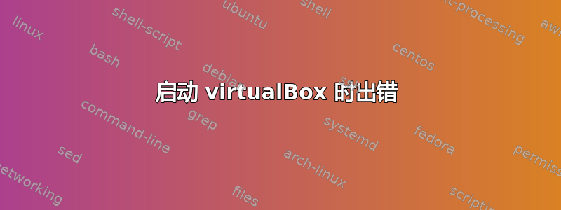 启动 virtualBox 时出错