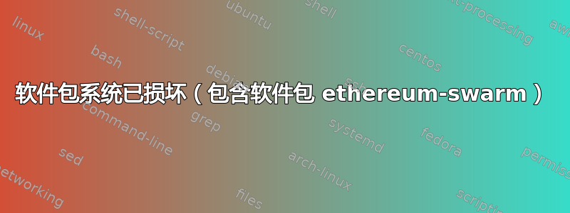 软件包系统已损坏（包含软件包 ethereum-swarm）