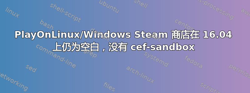 PlayOnLinux/Windows Steam 商店在 16.04 上仍为空白，没有 cef-sandbox