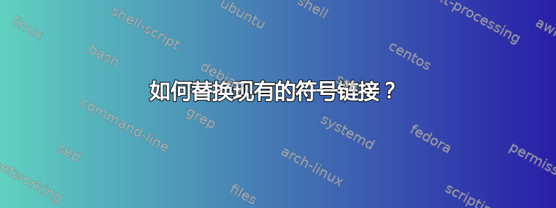 如何替换现有的符号链接？