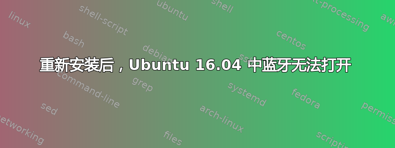 重新安装后，Ubuntu 16.04 中蓝牙无法打开