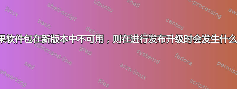 如果软件包在新版本中不可用，则在进行发布升级时会发生什么？