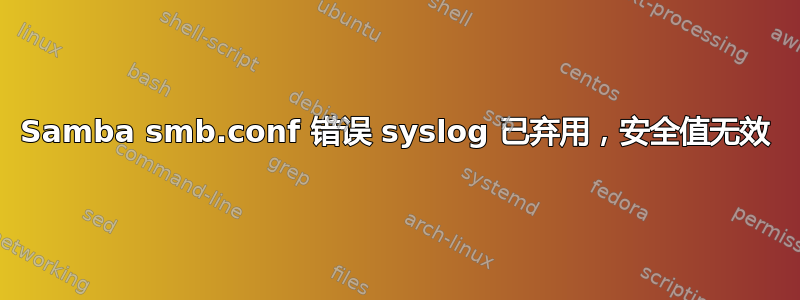 Samba smb.conf 错误 syslog 已弃用，安全值无效