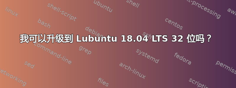 我可以升级到 Lubuntu 18.04 LTS 32 位吗？