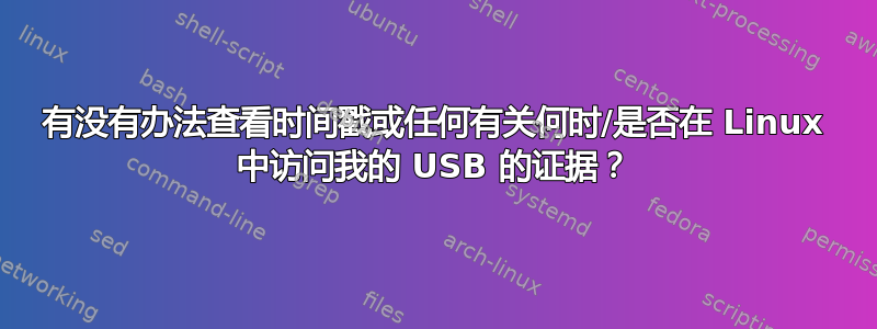 有没有办法查看时间戳或任何有关何时/是否在 Linux 中访问我的 USB 的证据？