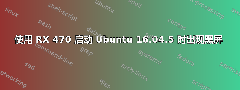 使用 RX 470 启动 Ubuntu 16.04.5 时出现黑屏