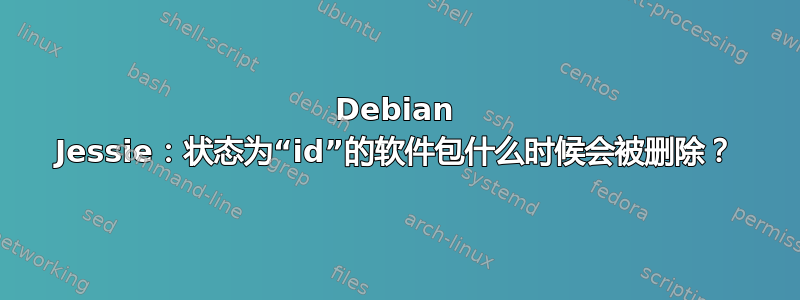 Debian Jessie：状态为“id”的软件包什么时候会被删除？