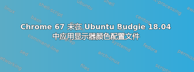 Chrome 67 未在 Ubuntu Budgie 18.04 中应用显示器颜色配置文件