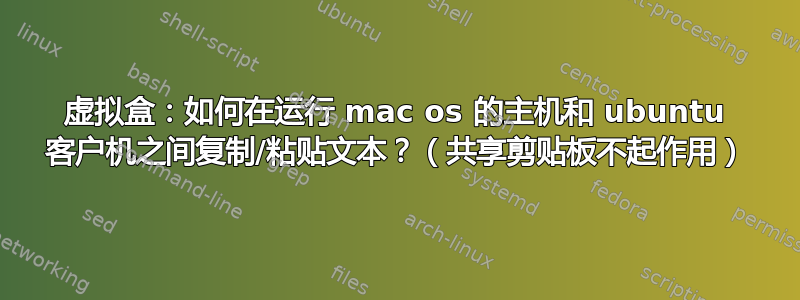 虚拟盒：如何在运行 mac os 的主机和 ubuntu 客户机之间复制/粘贴文本？（共享剪贴板不起作用）