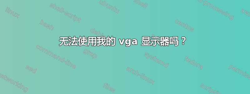 无法使用我的 vga 显示器吗？