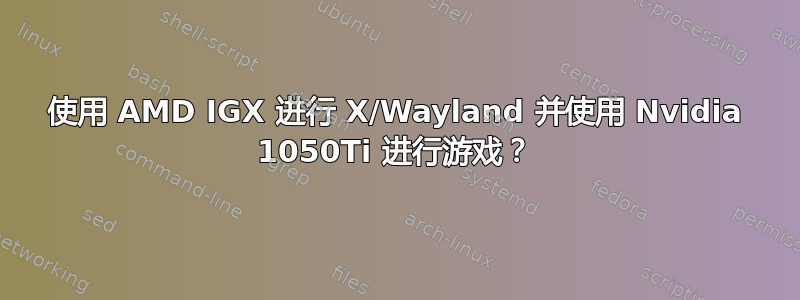 使用 AMD IGX 进行 X/Wayland 并使用 Nvidia 1050Ti 进行游戏？