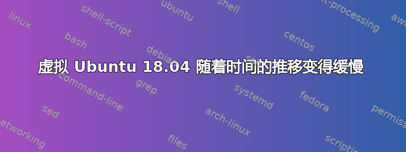 虚拟 Ubuntu 18.04 随着时间的推移变得缓慢