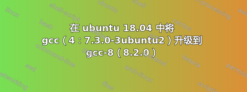 在 ubuntu 18.04 中将 gcc（4：7.3.0-3ubuntu2）升级到 gcc-8（8.2.0）