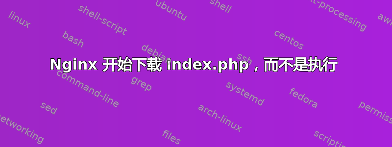 Nginx 开始下载 index.php，而不是执行