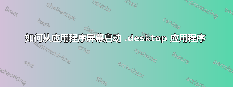 如何从应用程序屏幕启动 .desktop 应用程序