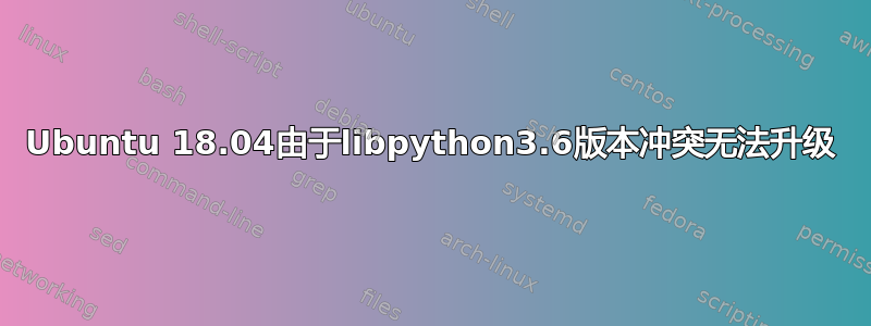 Ubuntu 18.04由于libpython3.6版本冲突无法升级